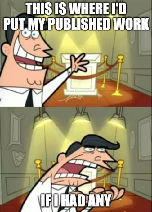 a meme of Mr. Turner from Fairly Odd Parents. in the top panel, he motions towards an empty pedastle with the text "this is where I'd put my published work". in the bottom panel, he is hunched over his hands and looking very frustrated with the text "if I had any".